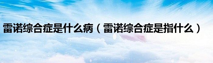 雷諾綜合癥是什么?。ɡ字Z綜合癥是指什么）