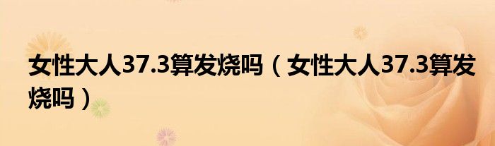 女性大人37.3算發(fā)燒嗎（女性大人37.3算發(fā)燒嗎）