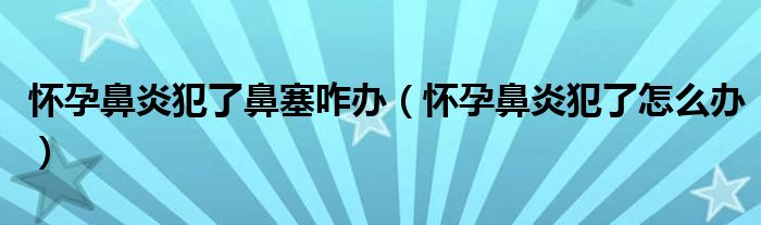 懷孕鼻炎犯了鼻塞咋辦(懷孕鼻炎犯了怎么辦)