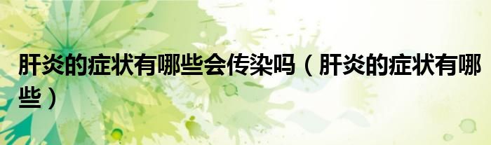 肝炎的癥狀有哪些會(huì)傳染嗎（肝炎的癥狀有哪些）
