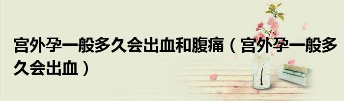 宮外孕一般多久會(huì)出血和腹痛（宮外孕一般多久會(huì)出血）