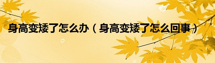 身高變矮了怎么辦（身高變矮了怎么回事）