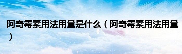 阿奇霉素用法用量是什么（阿奇霉素用法用量）