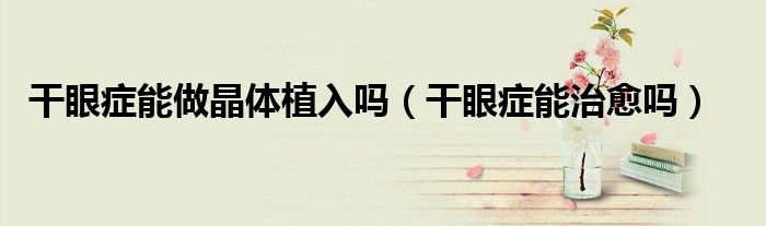 干眼癥能做晶體植入嗎（干眼癥能治愈嗎）