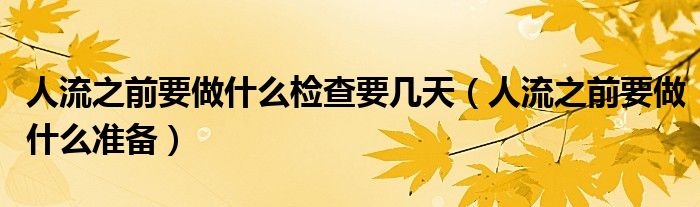 人流之前要做什么檢查要幾天（人流之前要做什么準(zhǔn)備）