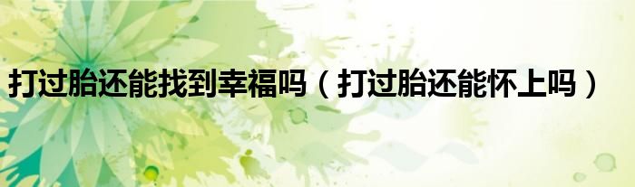 打過胎還能找到幸福嗎（打過胎還能懷上嗎）