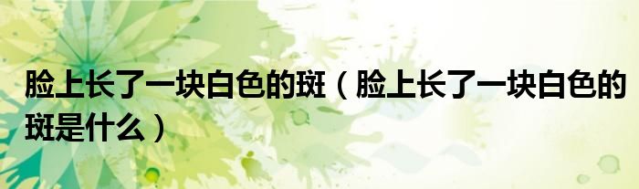 臉上長了一塊白色的斑（臉上長了一塊白色的斑是什么）