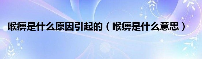 喉痹是什么原因引起的（喉痹是什么意思）