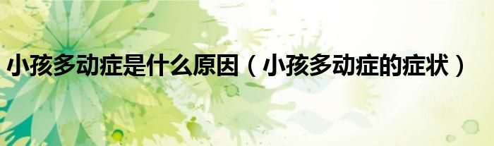小孩多動癥是什么原因（小孩多動癥的癥狀）