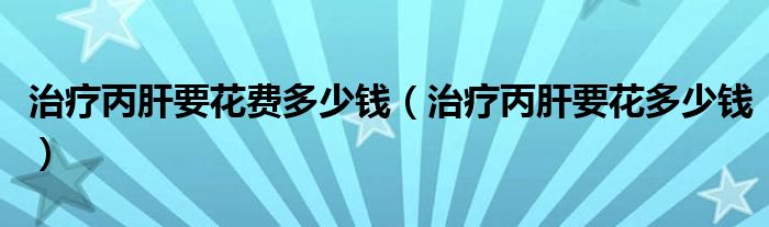治療丙肝要花費(fèi)多少錢（治療丙肝要花多少錢）