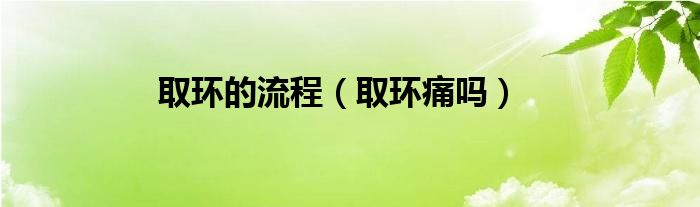 取環(huán)的流程（取環(huán)痛嗎）