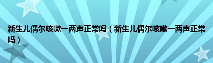 新生兒偶爾咳嗽一兩聲正常嗎（新生兒偶爾咳嗽一兩聲正常嗎）