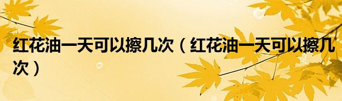 紅花油一天可以擦幾次（紅花油一天可以擦幾次）