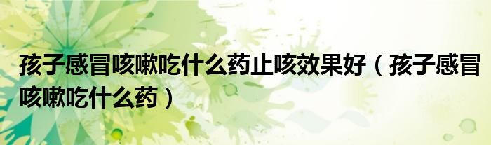 孩子感冒咳嗽吃什么藥止咳效果好（孩子感冒咳嗽吃什么藥）
