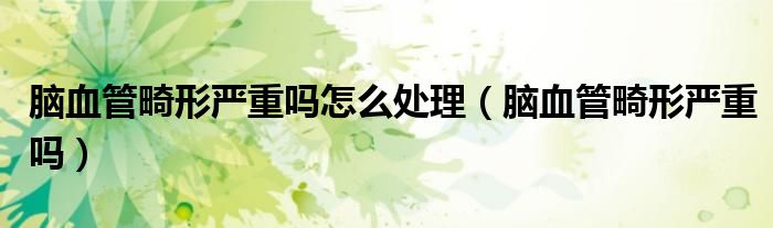 腦血管畸形嚴重嗎怎么處理（腦血管畸形嚴重嗎）