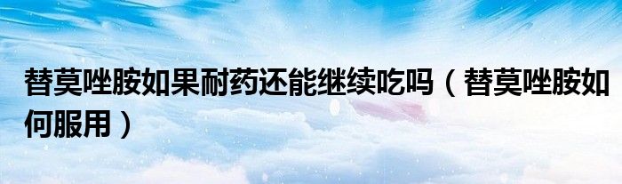 替莫唑胺如果耐藥還能繼續(xù)吃嗎（替莫唑胺如何服用）