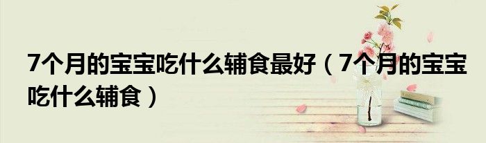 7個(gè)月的寶寶吃什么輔食最好（7個(gè)月的寶寶吃什么輔食）