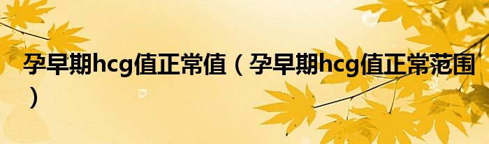 孕早期hcg值正常值(孕早期hcg值正常范圍)