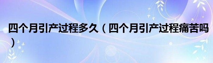 四個月引產(chǎn)過程多久（四個月引產(chǎn)過程痛苦嗎）
