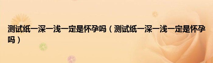 測(cè)試紙一深一淺一定是懷孕嗎(測(cè)試紙一深一淺一定是懷孕嗎)