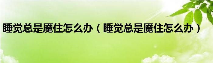 睡覺(jué)總是魘住怎么辦（睡覺(jué)總是魘住怎么辦）