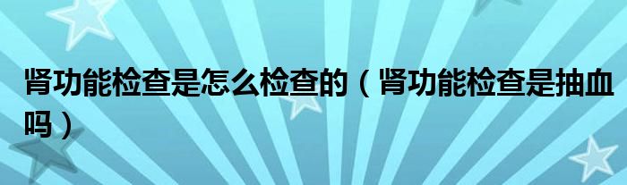 腎功能檢查是怎么檢查的（腎功能檢查是抽血嗎）