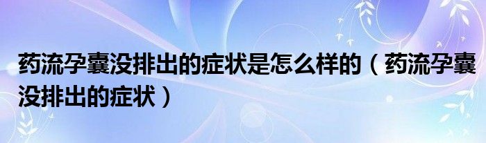 藥流孕囊沒排出的癥狀是怎么樣的（藥流孕囊沒排出的癥狀）