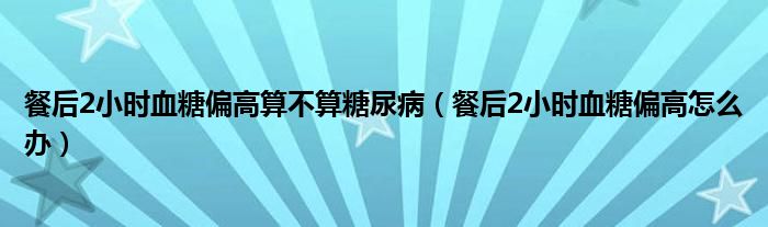餐后2小時(shí)血糖偏高算不算糖尿病（餐后2小時(shí)血糖偏高怎么辦）