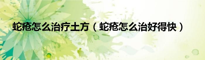 蛇瘡怎么治療土方（蛇瘡怎么治好得快）