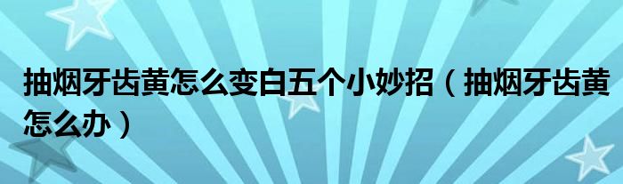 抽煙牙齒黃怎么變白五個小妙招（抽煙牙齒黃怎么辦）
