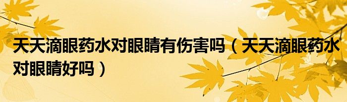 天天滴眼藥水對眼睛有傷害嗎（天天滴眼藥水對眼睛好嗎）