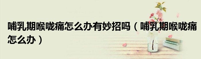 哺乳期喉嚨痛怎么辦有妙招嗎（哺乳期喉嚨痛怎么辦）