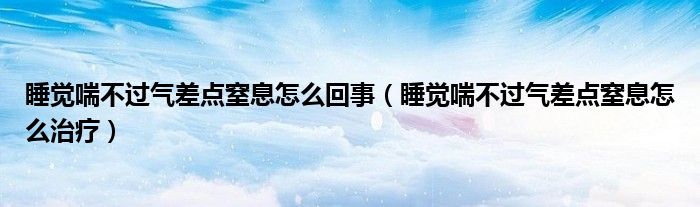 睡覺喘不過氣差點窒息怎么回事（睡覺喘不過氣差點窒息怎么治療）