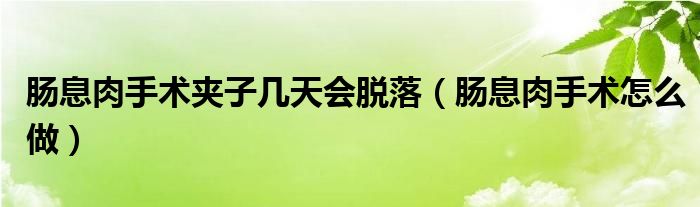 腸息肉手術(shù)夾子幾天會(huì)脫落（腸息肉手術(shù)怎么做）