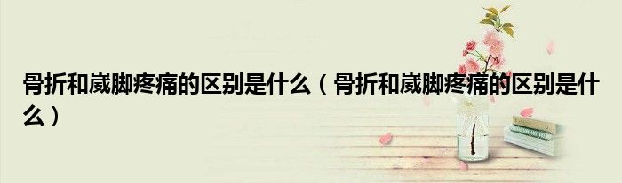 骨折和崴腳疼痛的區(qū)別是什么（骨折和崴腳疼痛的區(qū)別是什么）
