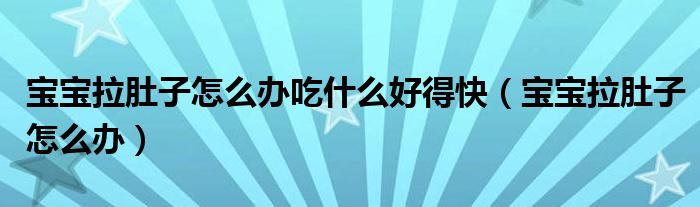 寶寶拉肚子怎么辦吃什么好得快(寶寶拉肚子怎么辦)