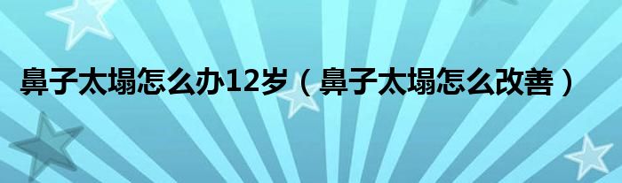 鼻子太塌怎么辦12歲（鼻子太塌怎么改善）