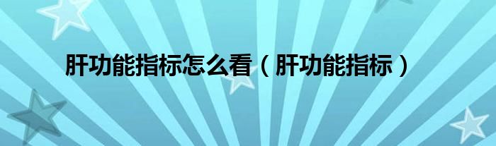 肝功能指標怎么看（肝功能指標）
