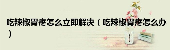 吃辣椒胃疼怎么立即解決（吃辣椒胃疼怎么辦）