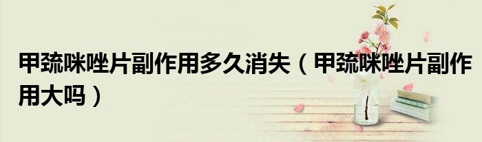 甲巰咪唑片副作用多久消失（甲巰咪唑片副作用大嗎）