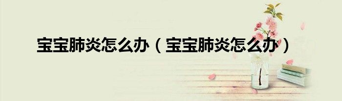 寶寶肺炎怎么辦（寶寶肺炎怎么辦）