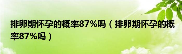 排卵期懷孕的概率87%嗎（排卵期懷孕的概率87%嗎）