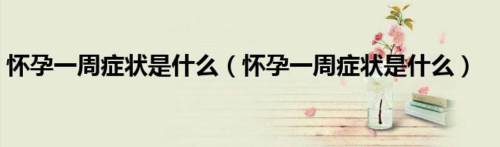 懷孕一周癥狀是什么（懷孕一周癥狀是什么）