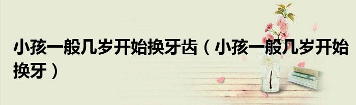 小孩一般幾歲開始換牙齒（小孩一般幾歲開始換牙）
