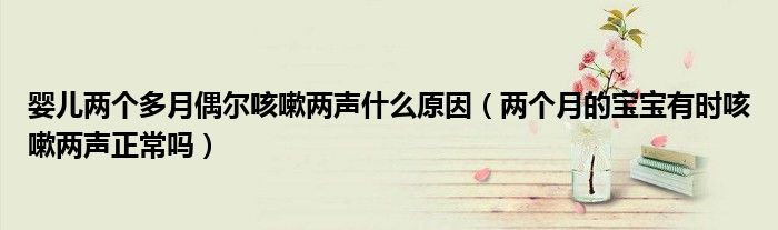 嬰兒兩個(gè)多月偶爾咳嗽兩聲什么原因（兩個(gè)月的寶寶有時(shí)咳嗽兩聲正常嗎）