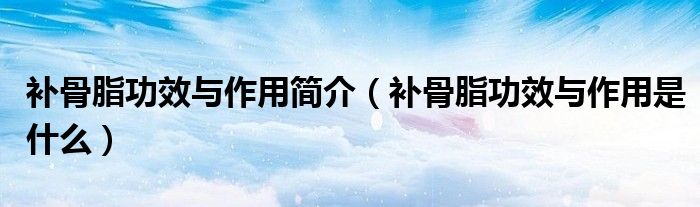 補(bǔ)骨脂功效與作用簡(jiǎn)介（補(bǔ)骨脂功效與作用是什么）