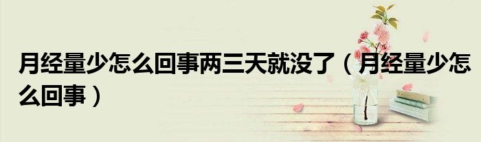 月經(jīng)量少怎么回事兩三天就沒了（月經(jīng)量少怎么回事）