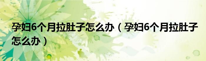 孕婦6個(gè)月拉肚子怎么辦（孕婦6個(gè)月拉肚子怎么辦）