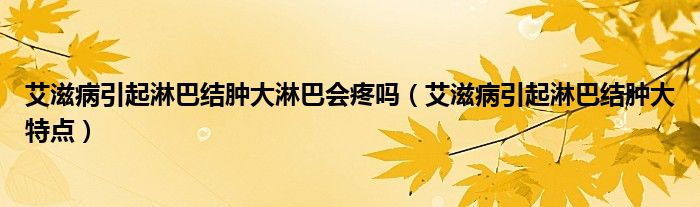 艾滋病引起淋巴結(jié)腫大淋巴會(huì)疼嗎（艾滋病引起淋巴結(jié)腫大特點(diǎn)）