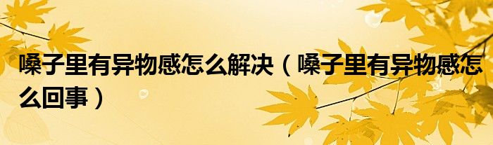 嗓子里有異物感怎么解決（嗓子里有異物感怎么回事）